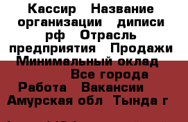 Кассир › Название организации ­ диписи.рф › Отрасль предприятия ­ Продажи › Минимальный оклад ­ 22 000 - Все города Работа » Вакансии   . Амурская обл.,Тында г.